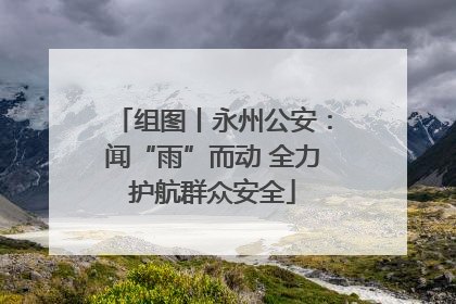 组图丨永州公安：闻“雨”而动 全力护航群众安全