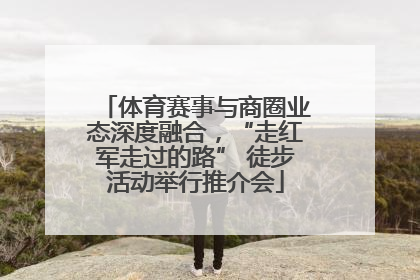 体育赛事与商圈业态深度融合，“走红军走过的路” 徒步活动举行推介会