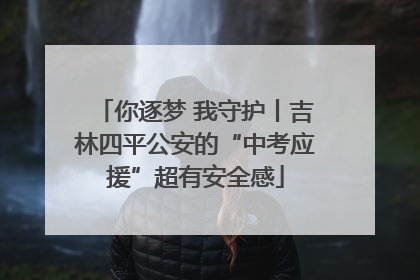 你逐梦 我守护丨吉林四平公安的“中考应援”超有安全感