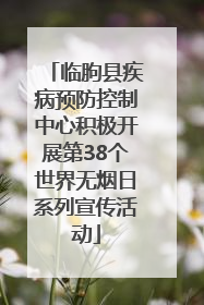 临朐县疾病预防控制中心积极开展第38个世界无烟日系列宣传活动