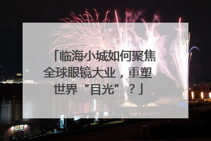 临海小城如何聚焦全球眼镜大业，重塑世界“目光”？