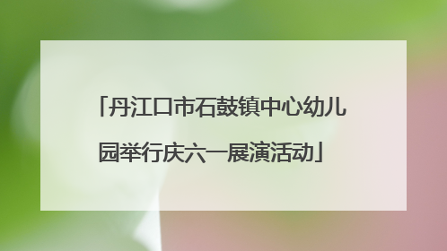 丹江口市石鼓镇中心幼儿园举行庆六一展演活动