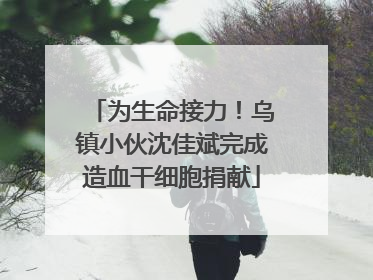 为生命接力！乌镇小伙沈佳斌完成造血干细胞捐献