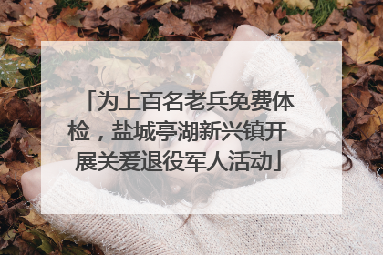 为上百名老兵免费体检，盐城亭湖新兴镇开展关爱退役军人活动