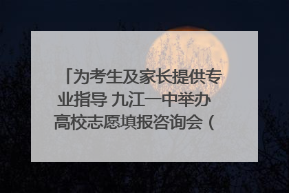 为考生及家长提供专业指导 九江一中举办高校志愿填报咨询会（组图｜视频）