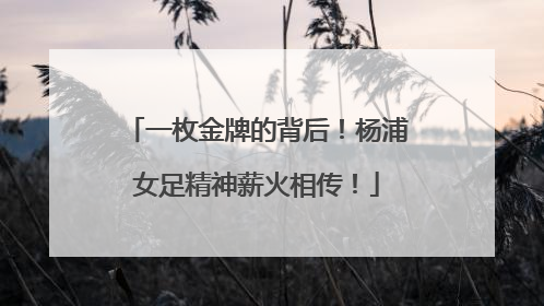 一枚金牌的背后！杨浦女足精神薪火相传！