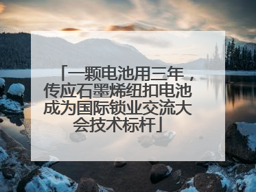 一颗电池用三年，传应石墨烯纽扣电池成为国际锁业交流大会技术标杆