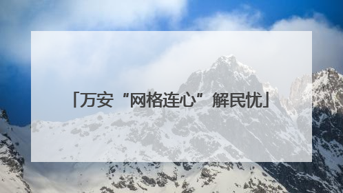 万安“网格连心”解民忧
