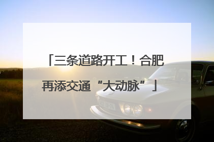 三条道路开工！合肥再添交通“大动脉”