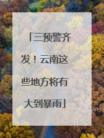 三预警齐发！云南这些地方将有大到暴雨