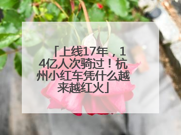 上线17年，14亿人次骑过！杭州小红车凭什么越来越红火