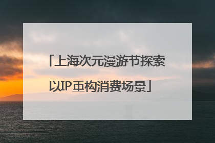 上海次元漫游节探索以IP重构消费场景