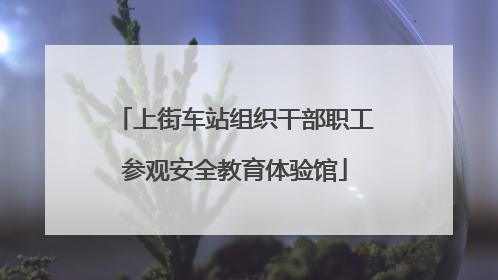 上街车站组织干部职工参观安全教育体验馆