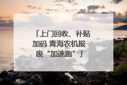 上门回收、补贴加码 青海农机报废“加速跑”