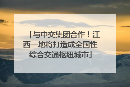 与中交集团合作！江西一地将打造成全国性综合交通枢纽城市