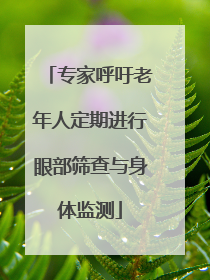 专家呼吁老年人定期进行眼部筛查与身体监测