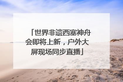 世界非遗西塞神舟会即将上新，户外大屏现场同步直播
