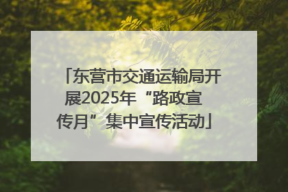 东营市交通运输局开展2025年“路政宣传月”集中宣传活动