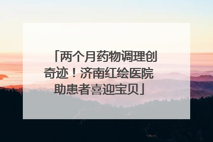 两个月药物调理创奇迹！济南红绘医院助患者喜迎宝贝
