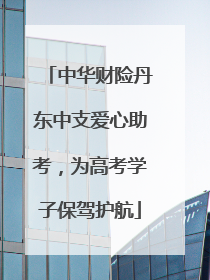 中华财险丹东中支爱心助考，为高考学子保驾护航
