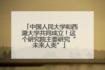 中国人民大学和西湖大学共同成立！这个研究院主要研究“未来人类”