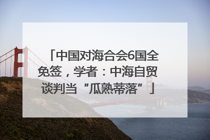 中国对海合会6国全免签，学者：中海自贸谈判当“瓜熟蒂落”