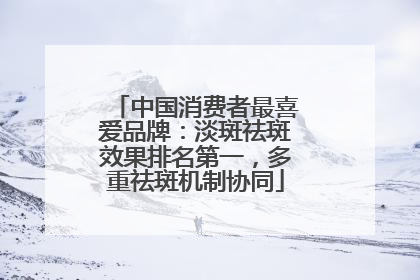 中国消费者最喜爱品牌：淡斑祛斑效果排名第一，多重祛斑机制协同