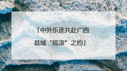 中外乐迷共赴广西县域“摇滚”之约