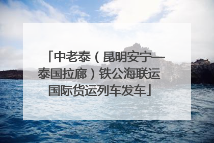 中老泰（昆明安宁—泰国拉廊）铁公海联运国际货运列车发车