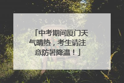 中考期间厦门天气晴热，考生请注意防暑降温！