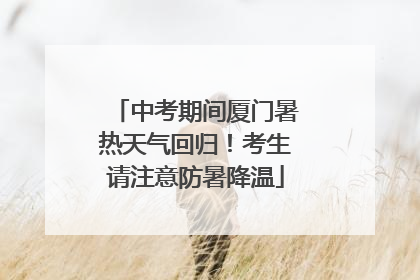 中考期间厦门暑热天气回归！考生请注意防暑降温