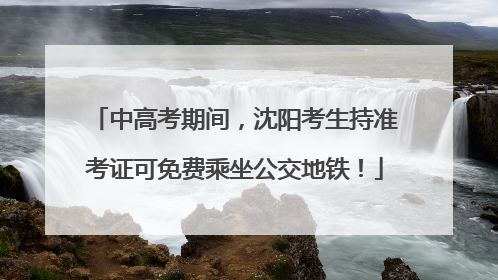 中高考期间，沈阳考生持准考证可免费乘坐公交地铁！