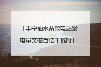 丰宁抽水蓄能电站发电量突破百亿千瓦时