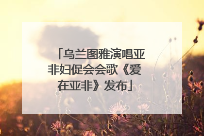 乌兰图雅演唱亚非妇促会会歌《爱在亚非》发布