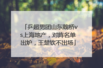 乒超男团山东魏桥vs上海地产，对阵名单出炉，王楚钦不出场