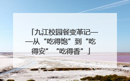 九江校园餐变革记——从“吃得饱”到“吃得安”“吃得香”