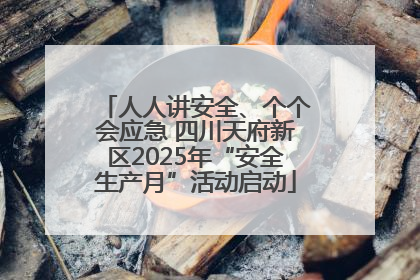 人人讲安全、个个会应急 四川天府新区2025年“安全生产月”活动启动