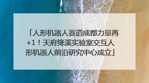 人形机器人赛道成都力量再+1！天府绛溪实验室交互人形机器人前沿研究中心成立