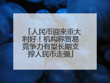 人民币迎来重大利好！机构称贸易竞争力有望长期支撑人民币走强