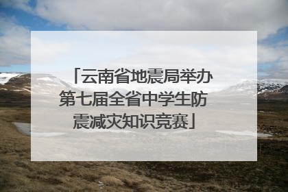云南省地震局举办第七届全省中学生防震减灾知识竞赛