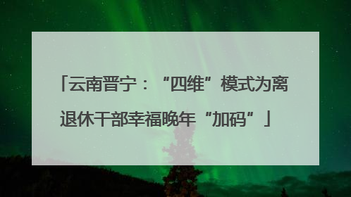 云南晋宁：“四维”模式为离退休干部幸福晚年“加码”