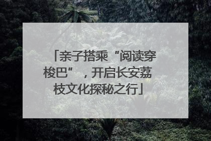 亲子搭乘“阅读穿梭巴”，开启长安荔枝文化探秘之行