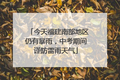 今天福建南部地区仍有暴雨，中考期间谨防雷雨天气