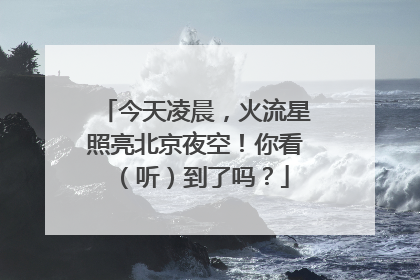 今天凌晨，火流星照亮北京夜空！你看（听）到了吗？