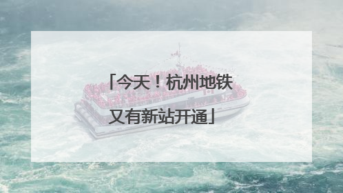 今天！杭州地铁又有新站开通