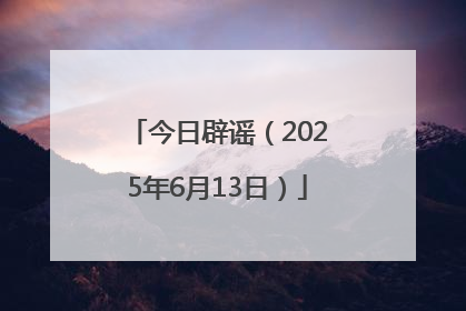 今日辟谣（2025年6月13日）