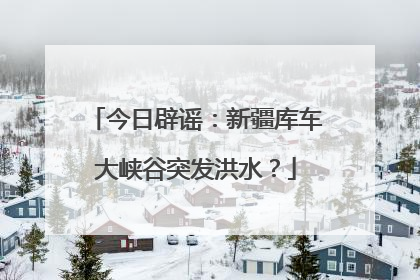 今日辟谣：新疆库车大峡谷突发洪水？