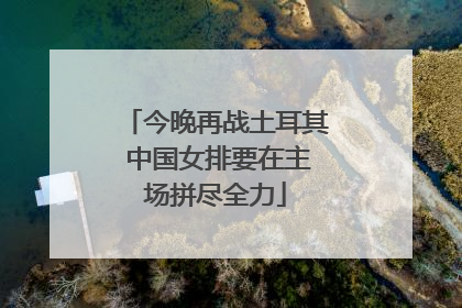今晚再战土耳其 中国女排要在主场拼尽全力