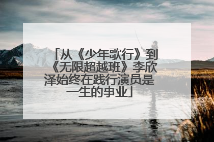 从《少年歌行》到《无限超越班》李欣泽始终在践行演员是一生的事业