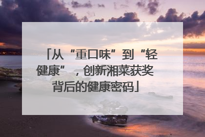 从“重口味”到“轻健康”，创新湘菜获奖背后的健康密码